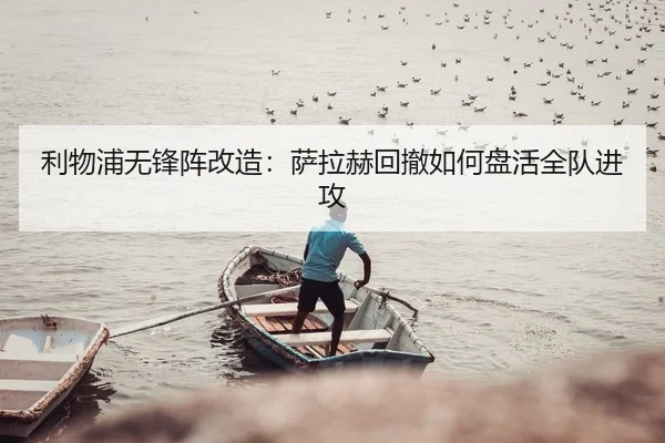 利物浦无锋阵改造：萨拉赫回撤如何盘活全队进攻